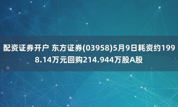 配资证券开户 东方证券(03958)5月9日耗资约1998.14万元回购214.944万股A股
