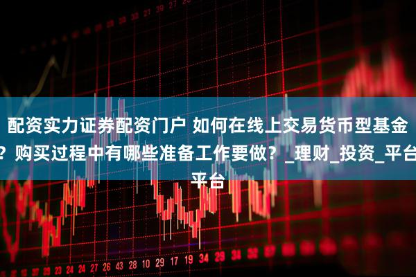 配资实力证券配资门户 如何在线上交易货币型基金？购买过程中有哪些准备工作要做？_理财_投资_平台