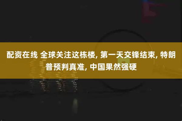 配资在线 全球关注这栋楼, 第一天交锋结束, 特朗普预判真准, 中国果然强硬