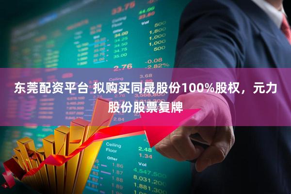 东莞配资平台 拟购买同晟股份100%股权，元力股份股票复牌