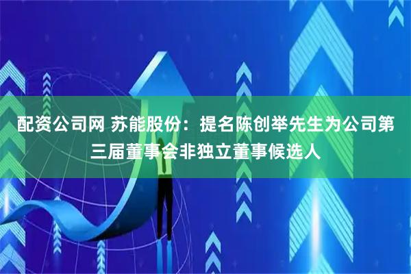 配资公司网 苏能股份：提名陈创举先生为公司第三届董事会非独立董事候选人